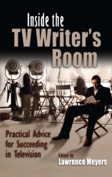 Inside the TV Writer's Room : Practical Advice For Succeeding in Television