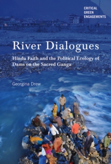 River Dialogues : Hindu Faith and the Political Ecology of Dams on the Sacred Ganga