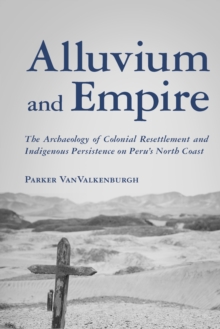 Alluvium and Empire : The Archaeology of Colonial Resettlement and Indigenous Persistence on Peru's North Coast