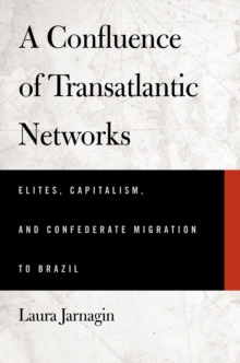 A Confluence of Transatlantic Networks : Elites, Capitalism, and Confederate Migration to Brazil