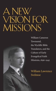 A New Vision for Missions : William Cameron Townsend, The Wycliffe Bible Translators, and the Culture of Early Evangelical Faith Missions, 1917-1945