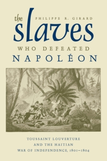 The Slaves Who Defeated Napoleon : Toussaint Louverture and the Haitian War of Independence, 1801-1804