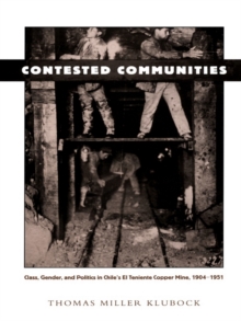 Contested Communities : Class, Gender, and Politics in Chile's El Teniente Copper Mine, 1904-1951