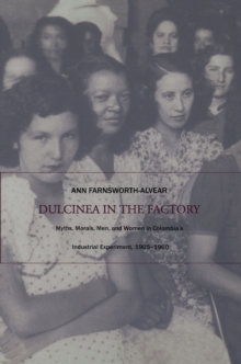 Dulcinea in the Factory : Myths, Morals, Men, and Women in Colombia's Industrial Experiment, 1905-1960