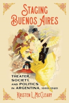 Staging Buenos Aires : Theater, Society, and Politics in Argentina 1860-1920