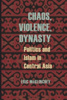 Chaos, Violence, Dynasty : Politics and Islam in Central Asia