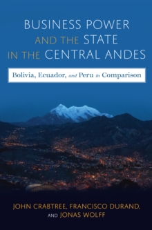 Business Power and the State in the Central Andes : Bolivia, Ecuador, and Peru in Comparison