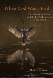 When God Was a Bird : Christianity, Animism, and the Re-Enchantment of the World