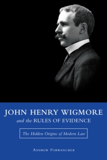 John Henry Wigmore and the Rules of Evidence : The Hidden Origins of Modern Law