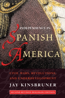 Independence in Spanish America : Civil Wars, Revolutions, and Underdevelopment. Revised edition.