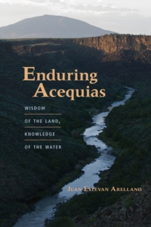 Enduring Acequias : Wisdom of the Land, Knowledge of the Water