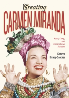 Creating Carmen Miranda : Race, Camp, and Transnational Stardom