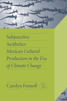 Subjunctive Aesthetics : Mexican Cultural Production in the Era of Climate Change