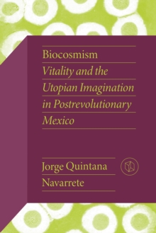 Biocosmism : Vitality and the Utopian Imagination in Postrevolutionary Mexico