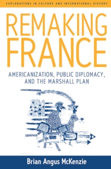 Remaking France : Americanization, Public Diplomacy, and the Marshall Plan