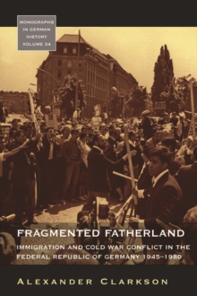 Fragmented Fatherland : Immigration and Cold War Conflict in the Federal Republic of Germany, 1945-1980