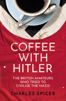 Coffee with Hitler : The British Amateurs Who Tried to Civilise the Nazis