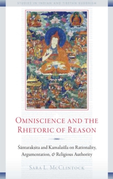 Omniscience and the Rhetoric of Reason : Santaraksita and Kamalasila on Rationality, Argumentation, and Religious Authority