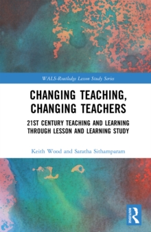 Changing Teaching, Changing Teachers : 21st Century Teaching and Learning Through Lesson and Learning Study