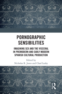 Pornographic Sensibilities : Imagining Sex and the Visceral in Premodern and Early Modern Spanish Cultural Production