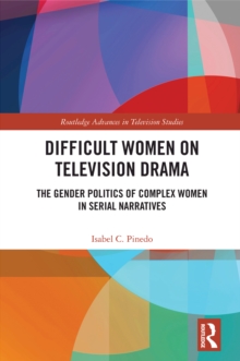 Difficult Women on Television Drama : The Gender Politics Of Complex Women In Serial Narratives