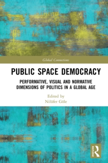 Public Space Democracy : Performative, Visual and Normative Dimensions of Politics in a Global Age