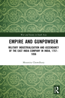 Empire and Gunpowder : Military Industrialisation and Ascendancy of the East India Company in India, 1757-1856