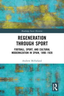 Regeneration through Sport : Football, Sport, and Cultural Modernization in Spain, 1890-1920