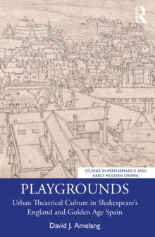 Playgrounds : Urban Theatrical Culture in Shakespeare’s England and Golden Age Spain