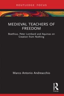 Medieval Teachers of Freedom : Boethius, Peter Lombard and Aquinas on Creation from Nothing