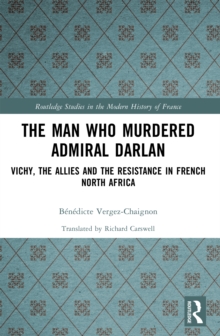 The Man Who Murdered Admiral Darlan : Vichy, the Allies and the Resistance in French North Africa