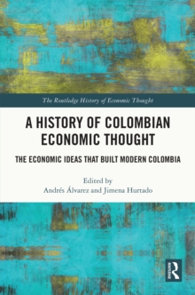 A History of Colombian Economic Thought : The Economic Ideas that Built Modern Colombia