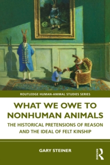 What We Owe to Nonhuman Animals : The Historical Pretensions of Reason and the Ideal of Felt Kinship