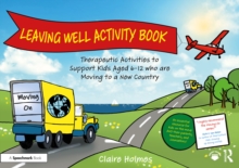 Leaving Well Activity Book : Therapeutic Activities to Support Kids Aged 6-12 who are Moving to a New Country