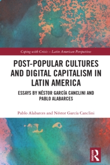 Post-Popular Cultures and Digital Capitalism in Latin America : Essays by Nestor Garcia Canclini and Pablo Alabarces