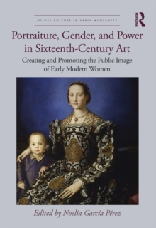Portraiture, Gender, and Power in Sixteenth-Century Art : Creating and Promoting the Public Image of Early Modern Women