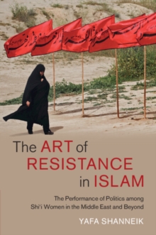The Art of Resistance in Islam : The Performance of Politics among Shi'i Women in the Middle East and Beyond