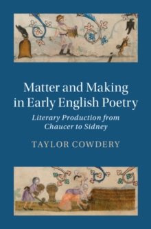 Matter and Making in Early English Poetry : Literary Production from Chaucer to Sidney