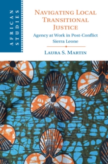 Navigating Local Transitional Justice : Agency at Work in Post-Conflict Sierra Leone