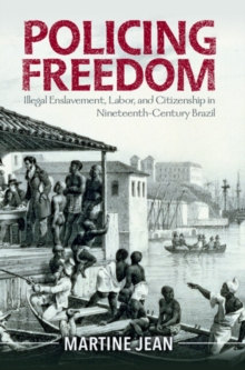 Policing Freedom : Illegal Enslavement, Labor, and Citizenship in Nineteenth-Century Brazil