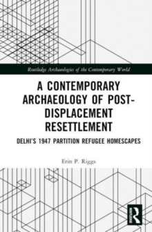 A Contemporary Archaeology of Post-Displacement Resettlement : Delhi’s 1947 Partition Refugee Homescapes