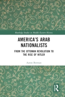 America's Arab Nationalists : From the Ottoman Revolution to the Rise of Hitler