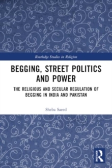 Begging, Street Politics and Power : The Religious and Secular Regulation of Begging in India and Pakistan