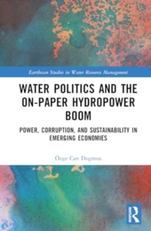 Water Politics and the On-Paper Hydropower Boom : Power, Corruption, and Sustainability in Emerging Economies