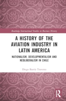 A History of the Aviation Industry in Latin America : Nationalism, Developmentalism and Neoliberalism in Chile