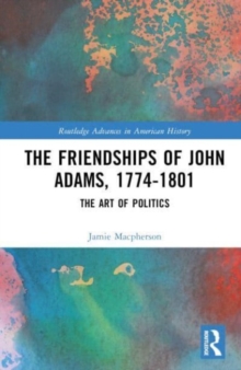 The Friendships of John Adams, 1774-1801 : The Art of Politics