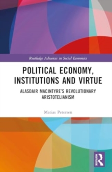 Political Economy, Institutions and Virtue : Alasdair MacIntyre’s Revolutionary Aristotelianism