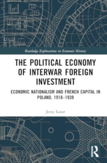 The Political Economy of Interwar Foreign Investment : Economic Nationalism and French Capital in Poland, 1918–1939