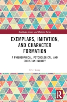 Exemplars, Imitation, and Character Formation : A Philosophical, Psychological, and Christian Inquiry