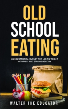 Old School Eating : An Educational Journey for Losing Weight Naturally and Staying Healthy